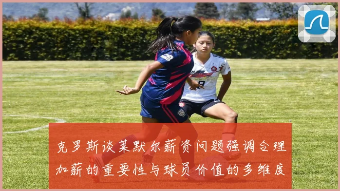 克罗斯谈莱默尔薪资问题强调合理加薪的重要性与球员价值的多维度分析