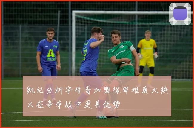 凯记分析字母哥加盟绿军难度大热火在争夺战中更具优势