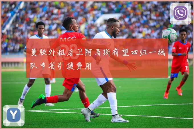 曼联外租后卫阿马斯有望回归一线队节省引援费用