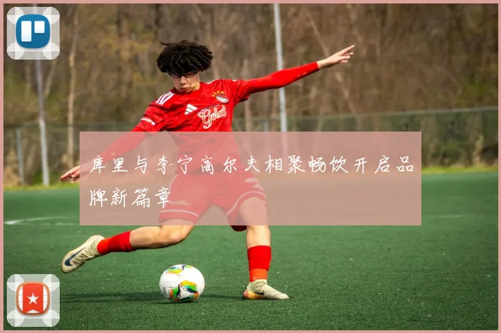 库里与李宁高尔夫相聚畅饮开启品牌新篇章