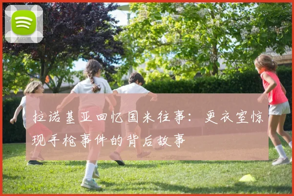 拉诺基亚回忆国米往事：更衣室惊现手枪事件的背后故事