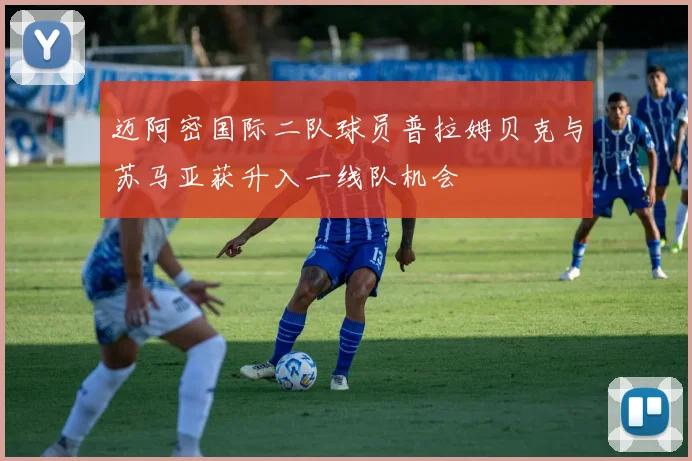 迈阿密国际二队球员普拉姆贝克与苏马亚获升入一线队机会