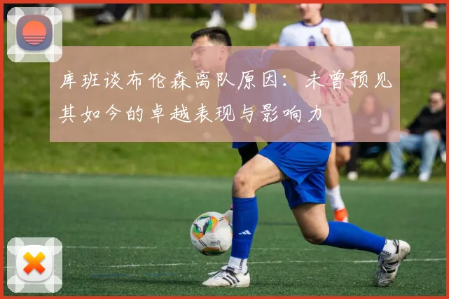库班谈布伦森离队原因：未曾预见其如今的卓越表现与影响力