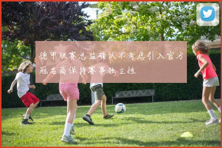 德甲联赛总监确认不考虑引入官方冠名商保持赛事独立性