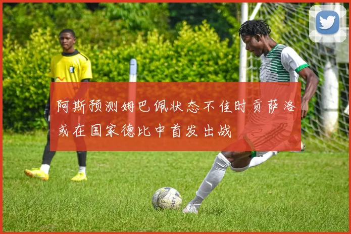 阿斯预测姆巴佩状态不佳时贡萨洛或在国家德比中首发出战