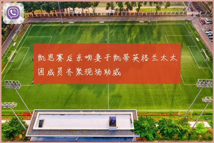 凯恩赛后亲吻妻子凯蒂英格兰太太团成员齐聚现场助威