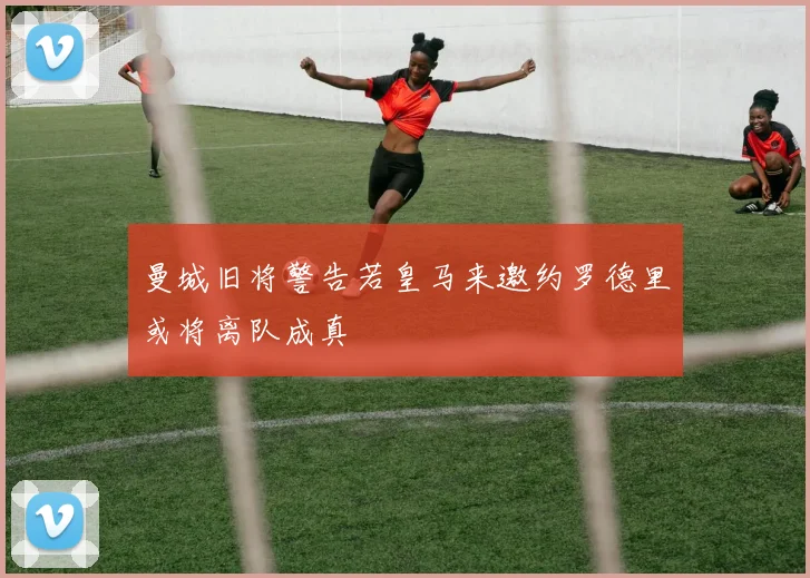 曼城旧将警告若皇马来邀约罗德里或将离队成真