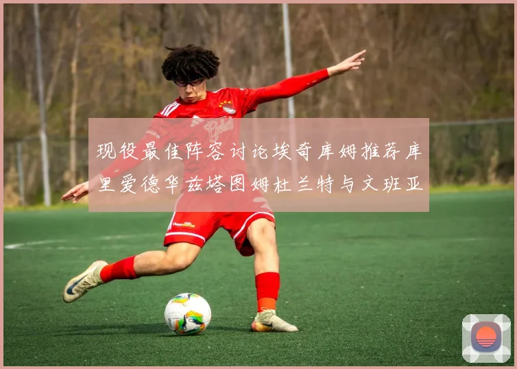 现役最佳阵容讨论埃奇库姆推荐库里爱德华兹塔图姆杜兰特与文班亚马