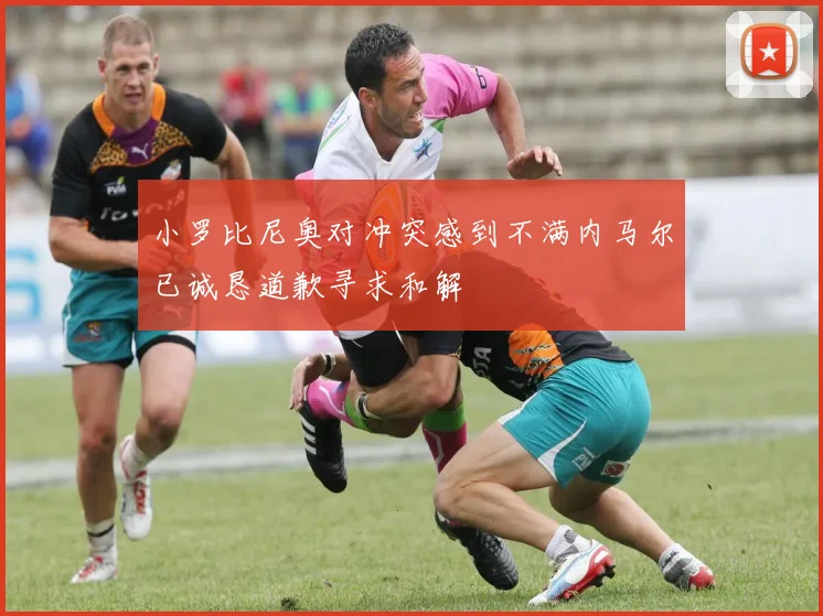 小罗比尼奥对冲突感到不满内马尔已诚恳道歉寻求和解